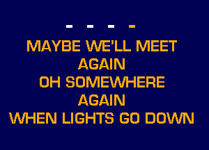 MAYBE WE'LL MEET
AGAIN
0H SOMEINHERE
AGAIN
WHEN LIGHTS GO DOWN