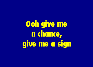 Ooh give me

a (home,
give me a sign