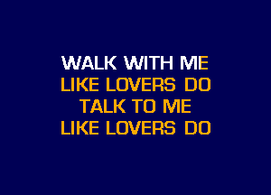 WALK WITH ME
LIKE LOVERS DO

TALK TO ME
LIKE LOVERS DO