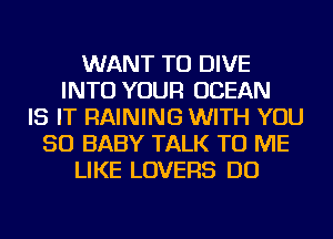WANT TO DIVE
INTO YOUR OCEAN
IS IT RAINING WITH YOU
SO BABY TALK TO ME
LIKE LOVERS DO