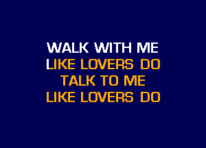 WALK WITH ME
LIKE LOVERS DO

TALK TO ME
LIKE LOVERS DO