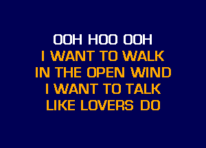 00H H00 OOH
I WANT TO WALK
IN THE OPEN WIND
I WANT TO TALK
LIKE LOVERS DO

g