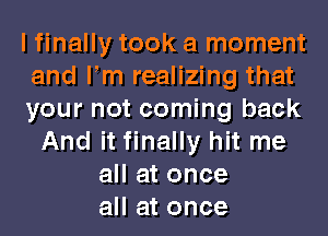 lfinally took a moment
and llm realizing that
your not coming back
And it finally hit me
all at once
all at once