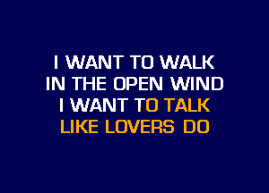 I WANT TO WALK
IN THE OPEN WIND
I WANT TO TALK
LIKE LOVERS DO

g