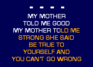 MY MOTHER
TOLD ME GOOD
MY MOTHER TOLD ME
STRONG SHE SAID
BE TRUE TO
YOURSELF AND
YOU CAN'T GO WRONG
