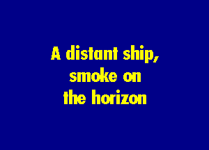 A dislunl ship,

smoke on
Ihe horizon
