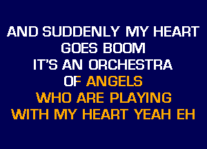 AND SUDDENLY MY HEART
GOES BOOM
IT'S AN ORCHESTRA
OF ANGELS
WHO ARE PLAYING
WITH MY HEART YEAH EH