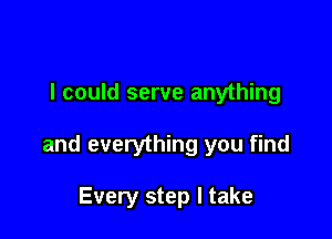 I could serve anything

and everything you find

Every step I take