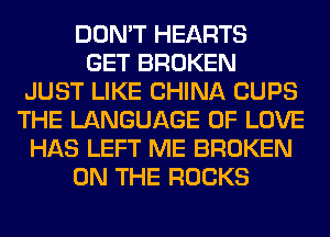 DON'T HEARTS
GET BROKEN
JUST LIKE CHINA CUPS
THE LANGUAGE OF LOVE
HAS LEFT ME BROKEN
ON THE ROCKS