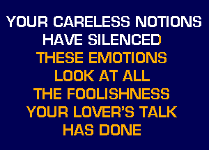 YOUR CARELESS NOTIONS
HAVE SILENCED
THESE EMOTIONS
LOOK AT ALL
THE FOOLISHNESS
YOUR LOVER'S TALK
HAS DONE