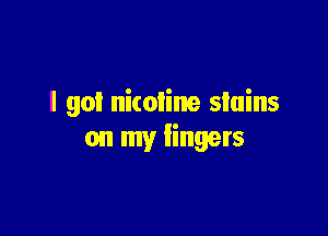 I go! nicoline stains

on my fingers
