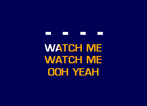 WATCH ME

WATCH ME
00H YEAH