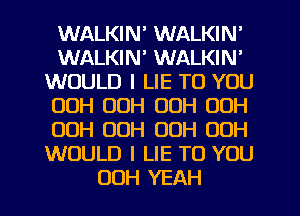 WALKIN' WALKIN'
WALKIN' WALKIN'
WOULD I LIE TO YOU
00H 00H 00H 00H
OOH OOH OOH 00H
WOULD I LIE TO YOU
00H YEAH