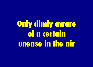 Only dimly aware

of a (erluin
unease in Ihe air