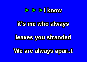 Mknow

it's me who always

leaves you stranded

We are always apar..t