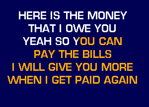 HERE IS THE MONEY
THAT I OWE YOU
YEAH SO YOU CAN
PAY THE BILLS
I INILL GIVE YOU MORE
INHEN I GET PAID AGAIN