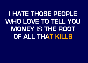 I HATE THOSE PEOPLE
WHO LOVE TO TELL YOU
MONEY IS THE ROOT
OF ALL THAT KILLS