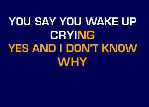 YOU SAY YOU WAKE UP

CRYING
YES AND I DUMT KNOW

WHY