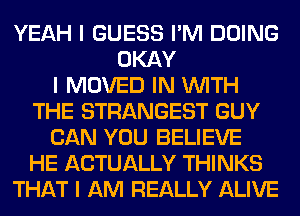 YEAH I GUESS I'M DOING
OKAY
I MOVED IN INITH
THE STRANGEST GUY
CAN YOU BELIEVE
HE ACTUALLY THINKS
THAT I AM REALLY ALIVE