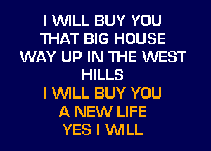 I INILL BUY YOU
THAT BIG HOUSE
WAY UP IN THE WEST
HILLS
I INILL BUY YOU
A NEW LIFE
YES I INILL