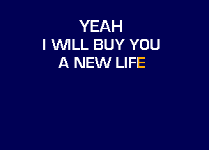 YEAH
l WLL BUY YOU
A NEW LIFE