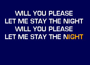 WILL YOU PLEASE
LET ME STAY THE NIGHT
WILL YOU PLEASE
LET ME STAY THE NIGHT