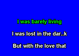 I was barely living

I was lost in the dar..k

But with the love that