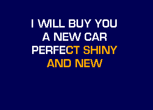 I WILL BUY YOU
A NEW CAR
PERFECT SHINY

AND NEW