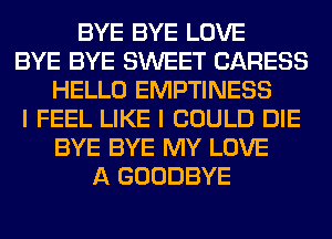 BYE BYE LOVE
BYE BYE SWEET CARESS
HELLO EMPTINESS
I FEEL LIKE I COULD DIE
BYE BYE MY LOVE
A GOODBYE