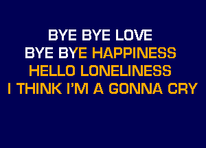 BYE BYE LOVE
BYE BYE HAPPINESS
HELLO LONELINESS
I THINK I'M A GONNA CRY