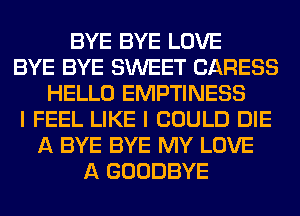 BYE BYE LOVE
BYE BYE SWEET CARESS
HELLO EMPTINESS
I FEEL LIKE I COULD DIE
A BYE BYE MY LOVE
A GOODBYE