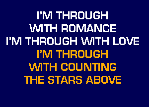 I'M THROUGH
WITH ROMANCE
I'M THROUGH WITH LOVE
I'M THROUGH
WITH COUNTING
THE STARS ABOVE