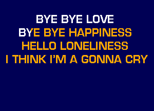 BYE BYE LOVE
BYE BYE HAPPINESS
HELLO LONELINESS
I THINK I'M A GONNA CRY