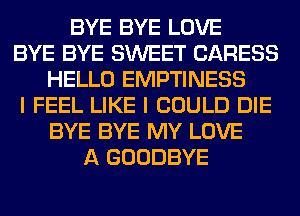 BYE BYE LOVE
BYE BYE SWEET CARESS
HELLO EMPTINESS
I FEEL LIKE I COULD DIE
BYE BYE MY LOVE
A GOODBYE