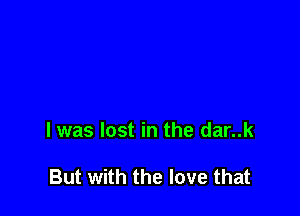 l was lost in the dar..k

But with the love that