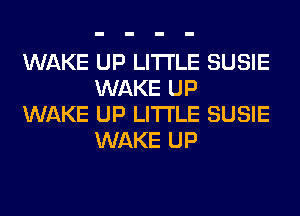 WAKE UP LITI'LE SUSIE
WAKE UP
WAKE UP LITI'LE SUSIE
WAKE UP