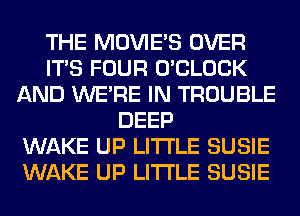 THE MOVIES OVER
ITS FOUR O'CLOCK
AND WERE IN TROUBLE
DEEP
WAKE UP LITI'LE SUSIE
WAKE UP LITI'LE SUSIE