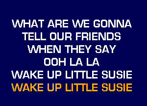 WHAT ARE WE GONNA
TELL OUR FRIENDS
WHEN THEY SAY
00H LA LA
WAKE UP LITI'LE SUSIE
WAKE UP LITI'LE SUSIE