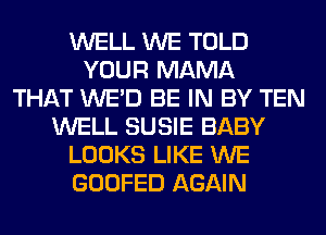 WELL WE TOLD
YOUR MAMA
THAT WE'D BE IN BY TEN
WELL SUSIE BABY
LOOKS LIKE WE
GOOFED AGAIN