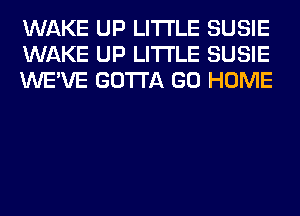 WAKE UP LITI'LE SUSIE
WAKE UP LITI'LE SUSIE
WE'VE GOTTA GO HOME