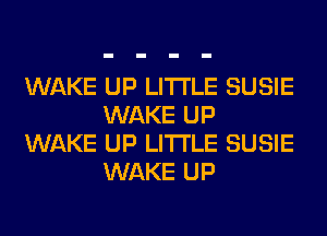 WAKE UP LITI'LE SUSIE
WAKE UP
WAKE UP LITI'LE SUSIE
WAKE UP