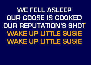 WE FELL ASLEEP
OUR GOOSE IS COOKED
OUR REPUTATIOMS SHOT
WAKE UP LITI'LE SUSIE
WAKE UP LITI'LE SUSIE