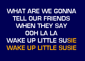 WHAT ARE WE GONNA
TELL OUR FRIENDS
WHEN THEY SAY
00H LA LA
WAKE UP LITI'LE SUSIE
WAKE UP LITI'LE SUSIE