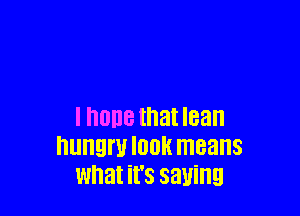 I none that lean
hungry IOOK means
what it's saying