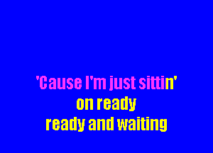 'UallSB I'm illSt sittin'
0n I'BBEW
I'BEIICW and waiting