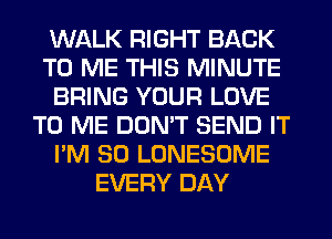 WALK RIGHT BACK
TO ME THIS MINUTE
BRING YOUR LOVE
TO ME DON'T SEND IT
I'M SO LONESOME
EVERY DAY