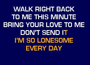 WALK RIGHT BACK
TO ME THIS MINUTE
BRING YOUR LOVE TO ME
DON'T SEND IT
I'M SO LONESOME
EVERY DAY