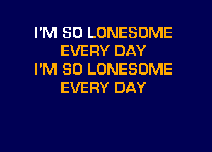 I'M SO LONESOME
EVERY DAY
I'M SO LONESUME

EVERY DAY