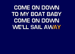 COME ON DOWN
TO MY BOAT BABY
COME ON DOWN

WE'LL SAIL AWAY