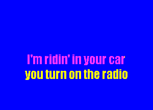 I'ITI fillin' i U01 car
U0 turn on the radio